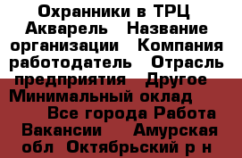 Охранники в ТРЦ "Акварель › Название организации ­ Компания-работодатель › Отрасль предприятия ­ Другое › Минимальный оклад ­ 20 000 - Все города Работа » Вакансии   . Амурская обл.,Октябрьский р-н